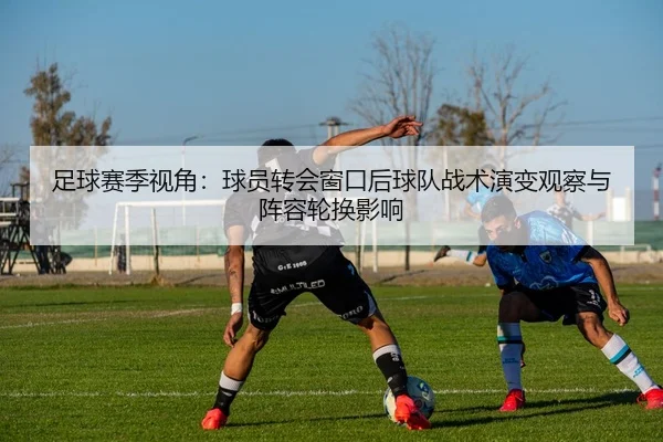 足球赛季视角：球员转会窗口后球队战术演变观察与阵容轮换影响